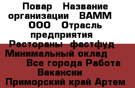 Повар › Название организации ­ ВАММ  , ООО › Отрасль предприятия ­ Рестораны, фастфуд › Минимальный оклад ­ 24 000 - Все города Работа » Вакансии   . Приморский край,Артем г.